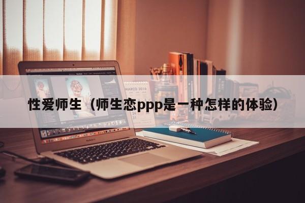 性爱师生(师生恋ppp是一种怎样的体验)