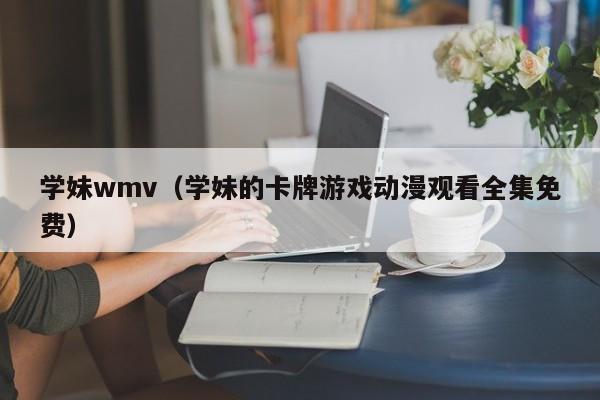 学妹wmv(学妹的卡牌游戏动漫观看全集免费)