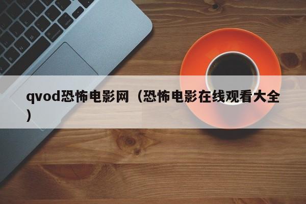 qvod恐怖电影网(恐怖电影在线观看大全)