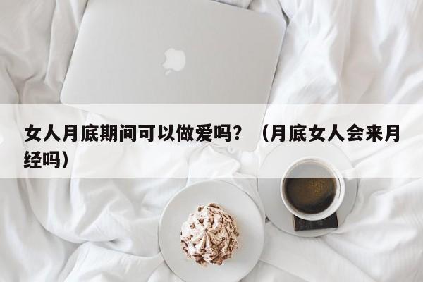 女人月底期间可以做爱吗?(月底女人会来月经吗)