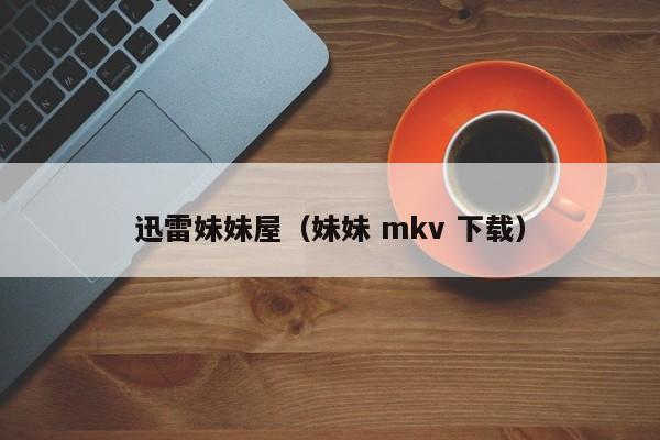 迅雷妹妹屋(妹妹 mkv 下载)