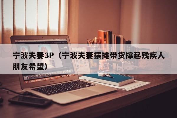 宁波夫妻3P(宁波夫妻摆摊带货撑起残疾人朋友希望)