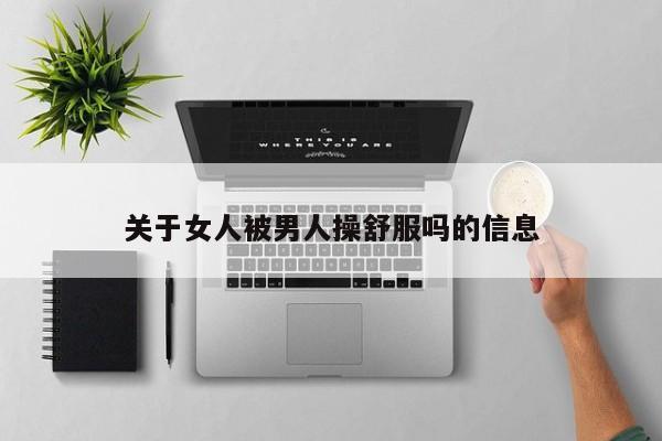 关于女人被男人操舒服吗的信息