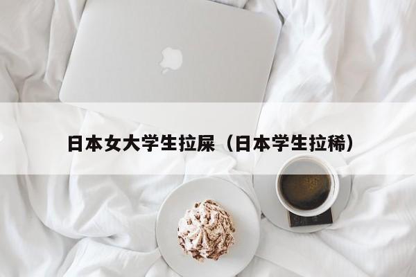 日本女大学生拉屎(日本学生拉稀)