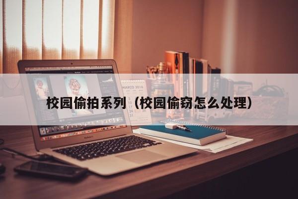 校园偷拍系列(校园偷窃怎么处理)