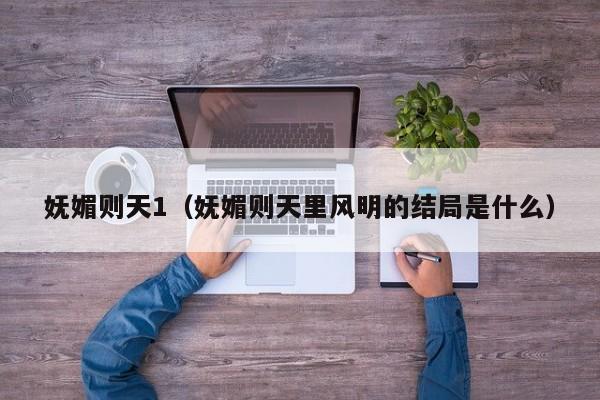 妩媚则天1(妩媚则天里风明的结局是什么)