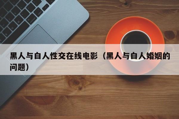 黑人与白人性交在线电影(黑人与白人婚姻的问题)