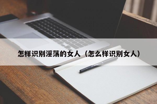 怎样识别淫荡的女人(怎么样识别女人)