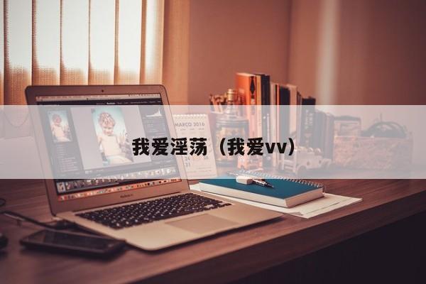 我爱淫荡(我爱vv)