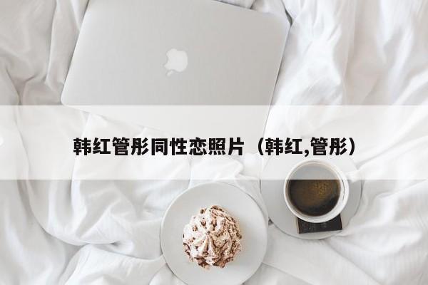 韩红管彤同性恋照片(韩红,管彤)