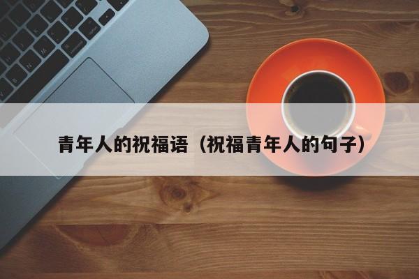 青年人的祝福语(祝福青年人的句子)