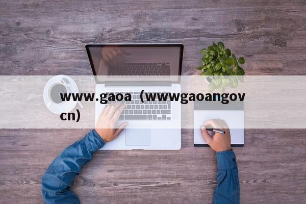 www.gaoa(wwwgaoangovcn)