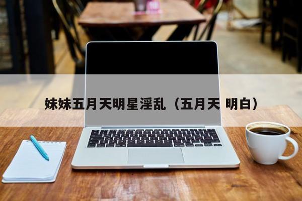 妹妹五月天明星淫乱(五月天 明白)