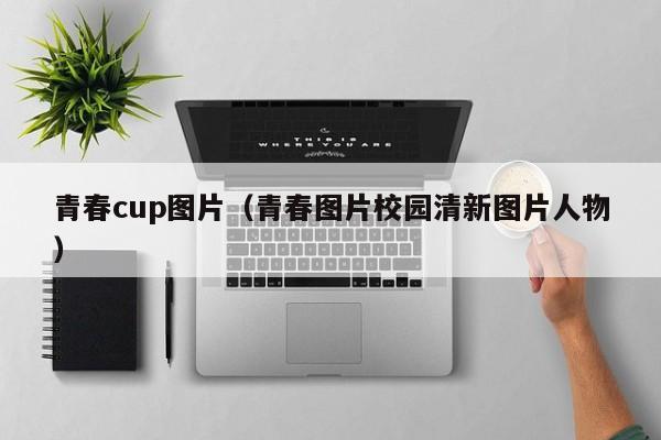 青春cup图片(青春图片校园清新图片人物)