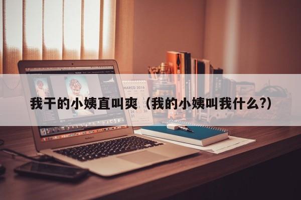 我干的小姨直叫爽(我的小姨叫我什么?)