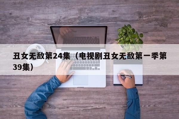 丑女无敌第24集(电视剧丑女无敌第一季第39集)