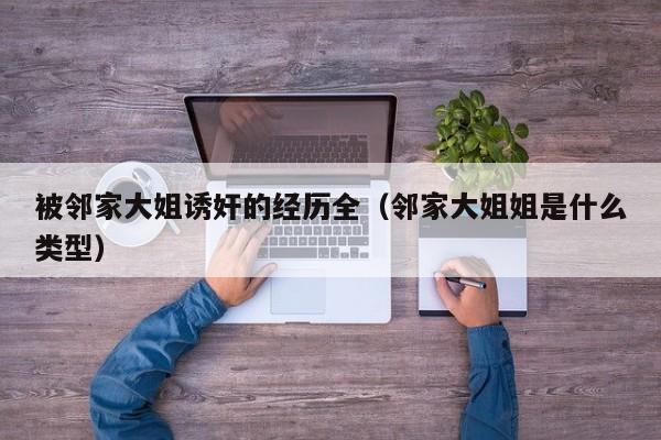 被邻家大姐诱奸的经历全(邻家大姐姐是什么类型)