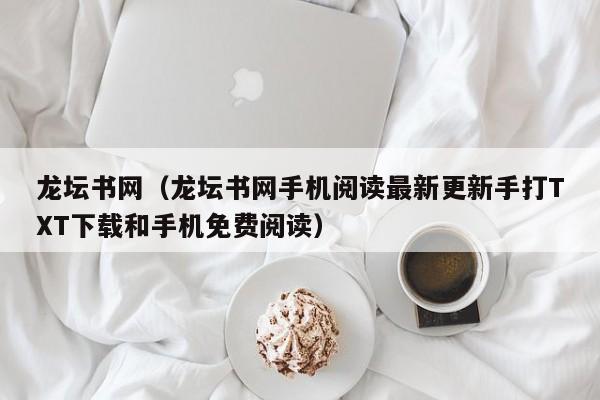 龙坛书网(龙坛书网手机阅读最新更新手打TXT下载和手机免费阅读)