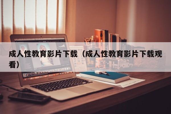 成人性教育影片下载(成人性教育影片下载观看)