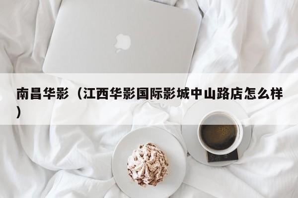南昌华影(江西华影国际影城中山路店怎么样)