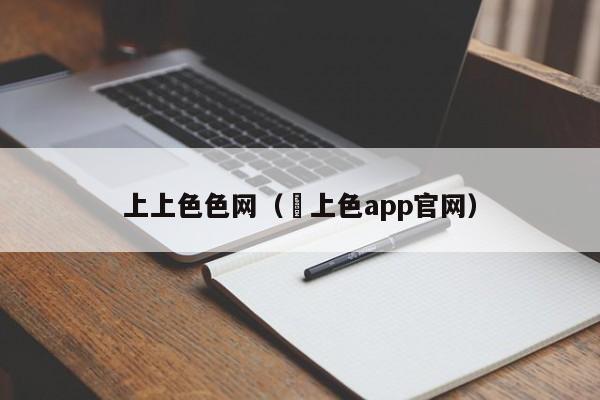 上上色色网(㡷上色app官网)