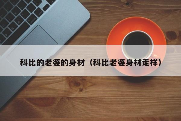 科比的老婆的身材(科比老婆身材走样)