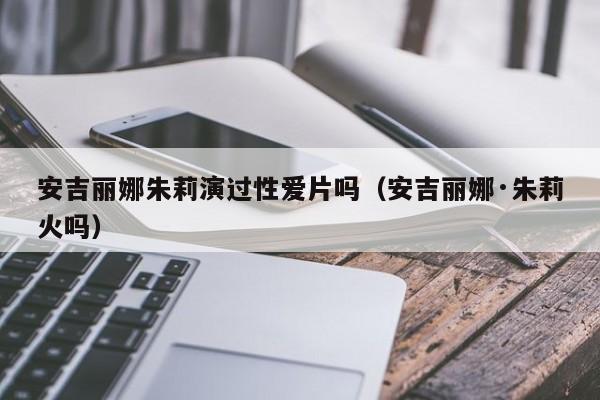 安吉丽娜朱莉演过性爱片吗(安吉丽娜·朱莉火吗)