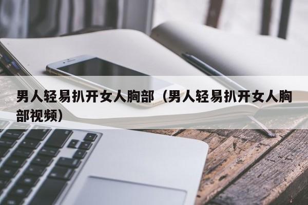 男人轻易扒开女人胸部(男人轻易扒开女人胸部视频)