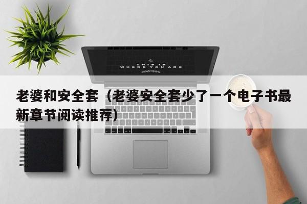 老婆和安全套(老婆安全套少了一个电子书最新章节阅读推荐)