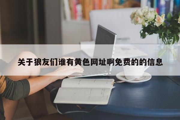 关于狼友们谁有黄色网址啊免费的的信息