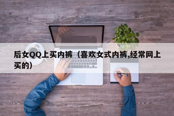 后女QQ上买内裤(喜欢女式内裤,经常网上买的)