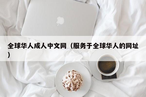 全球华人成人中文网(服务于全球华人的网址)