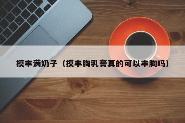 摸丰满奶子(摸丰胸乳膏真的可以丰胸吗)