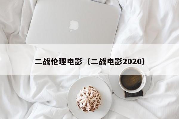 二战伦理电影(二战电影2020)