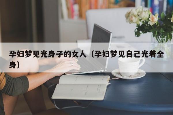 孕妇梦见光身子的女人(孕妇梦见自己光着全身)