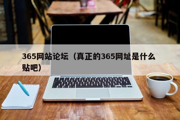 365网站论坛(真正的365网址是什么 贴吧)