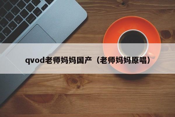 qvod老师妈妈国产(老师妈妈原唱)