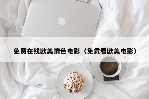 免费在线欧美情色电影(免贯看欧美电影)