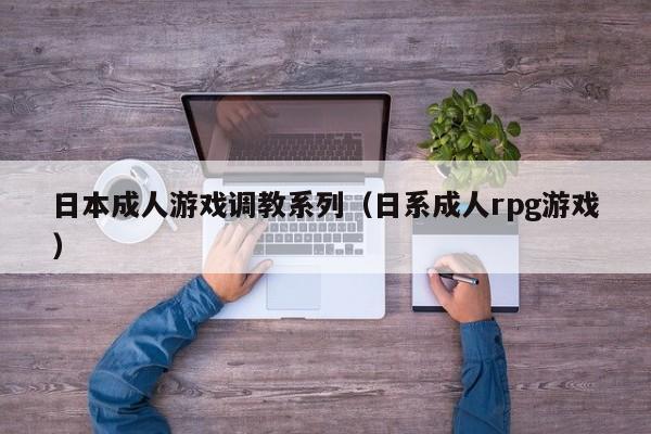 日本成人游戏调教系列(日系成人rpg游戏)