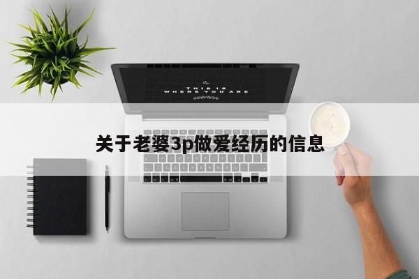 关于老婆3p做爱经历的信息