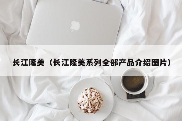 长江隆美(长江隆美系列全部产品介绍图片)