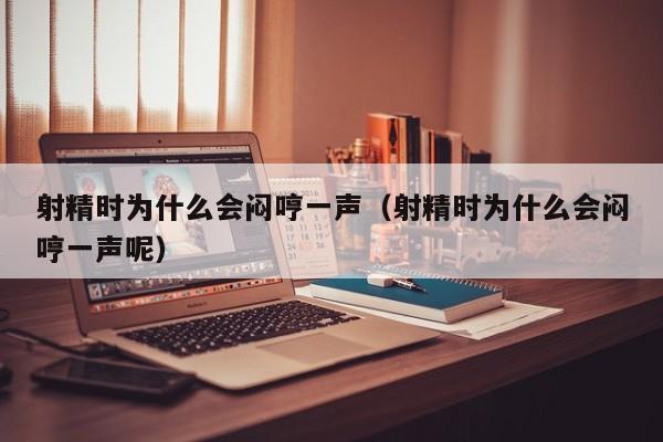 射精时为什么会闷哼一声(射精时为什么会闷哼一声呢)