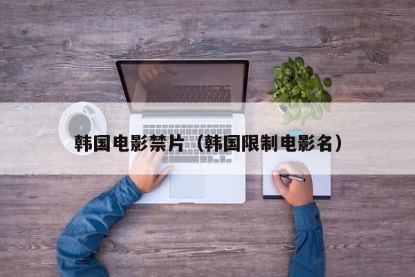 韩国电影禁片(韩国限制电影名)