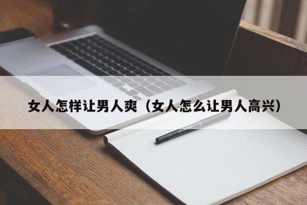 女人怎样让男人爽(女人怎么让男人高兴)
