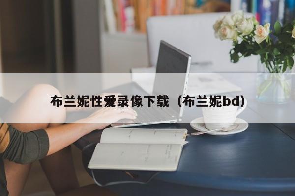 布兰妮性爱录像下载(布兰妮bd)