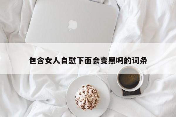 包含女人自慰下面会变黑吗的词条