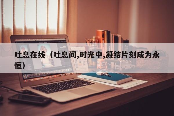 吐息在线(吐息间,时光中,凝结片刻成为永恒)