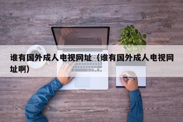 谁有国外成人电视网址(谁有国外成人电视网址啊)