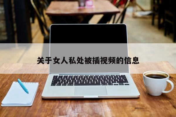 关于女人私处被插视频的信息