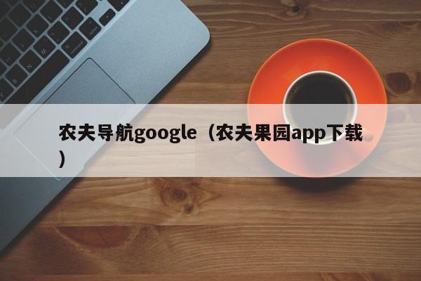 农夫导航google(农夫果园app下载)